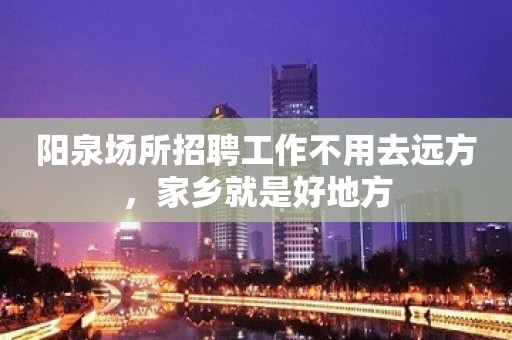 阳泉场所招聘工作不用去远方，家乡就是好地方