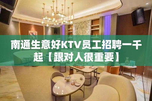 南通生意好KTV员工招聘一千起【跟对人很重要】