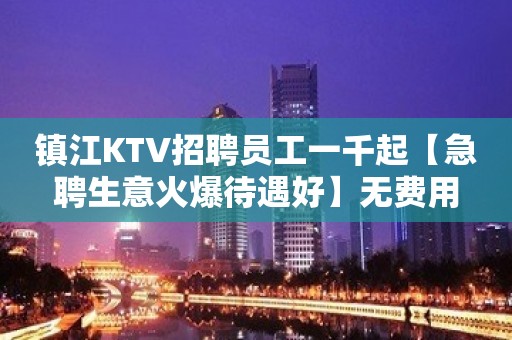 镇江KTV招聘员工一千起【急聘生意火爆待遇好】无费用