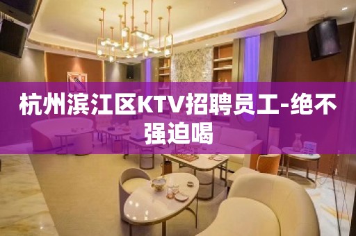 杭州滨江区KTV招聘员工-绝不强迫喝