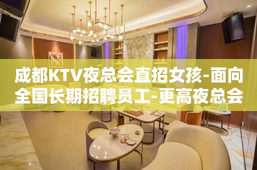 成都KTV夜总会直招女孩-面向全国长期招聘员工-更高夜总会KTV