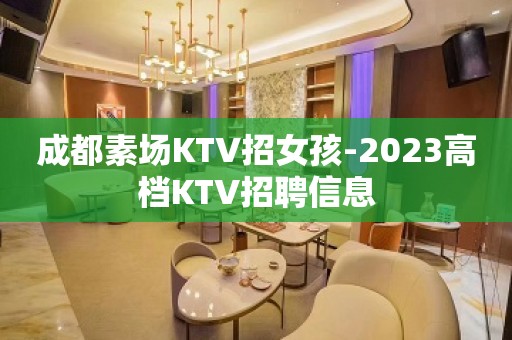 成都素场KTV招女孩-2023高档KTV招聘信息