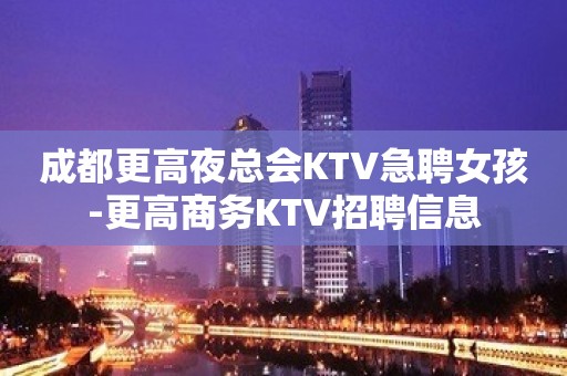 成都更高夜总会KTV急聘女孩-更高商务KTV招聘信息