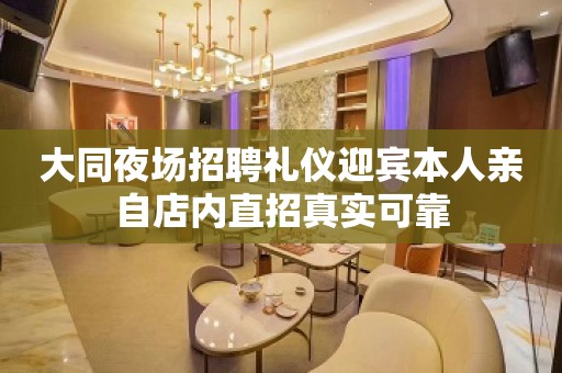 大同夜场招聘礼仪迎宾本人亲自店内直招真实可靠