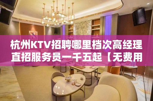 杭州KTV招聘哪里档次高经理直招服务员一千五起【无费用】