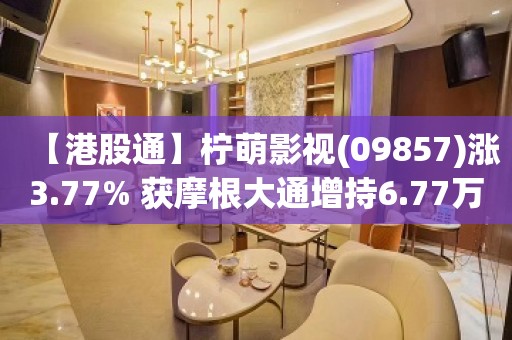 【港股通】柠萌影视(09857)涨3.77% 获摩根大通增持6.77万股