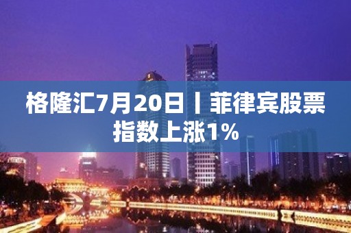 格隆汇7月20日丨菲律宾股票指数上涨1%