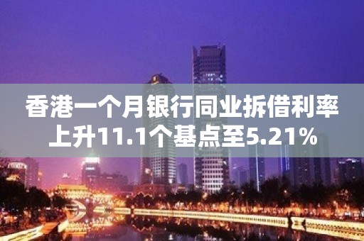 香港一个月银行同业拆借利率上升11.1个基点至5.21%