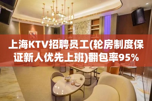 上海KTV招聘员工(轮房制度保证新人优先上班)翻包率95%