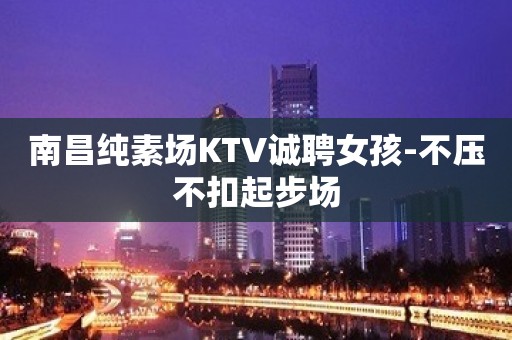 南昌纯素场KTV诚聘女孩-不压不扣起步场