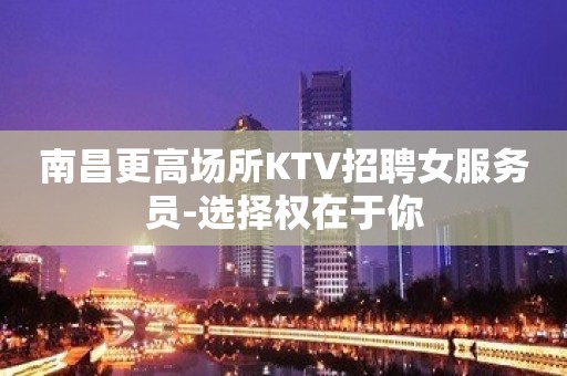 南昌更高场所KTV招聘女服务员-选择权在于你