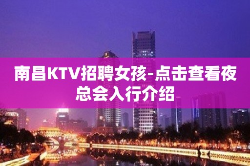 南昌KTV招聘女孩-点击查看夜总会入行介绍