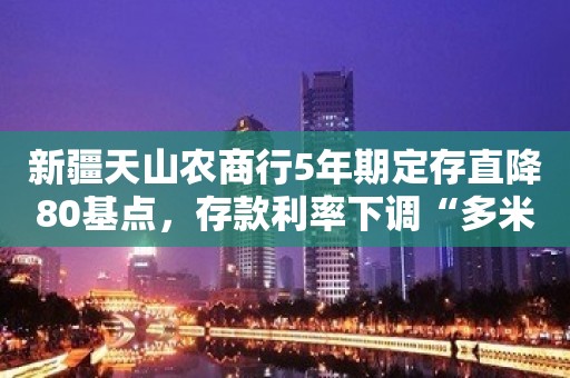 新疆天山农商行5年期定存直降80基点，存款利率下调“多米诺效应”持续