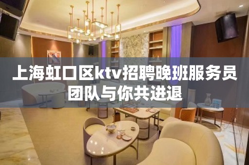 上海虹口区ktv招聘晚班服务员团队与你共进退