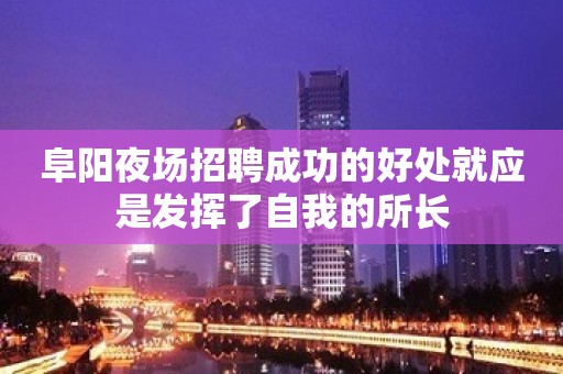 阜阳夜场招聘成功的好处就应是发挥了自我的所长