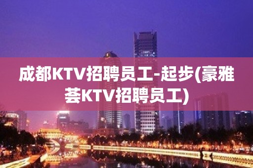 成都KTV招聘员工-起步(豪雅荟KTV招聘员工)