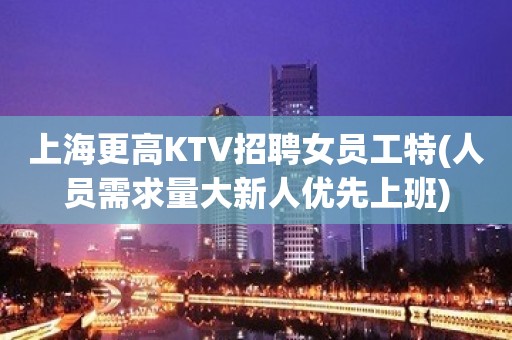 上海更高KTV招聘女员工特(人员需求量大新人优先上班)