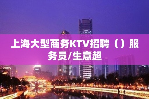 上海大型商务KTV招聘（）服务员/生意超