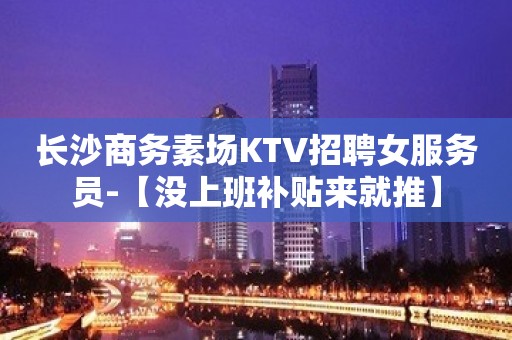 长沙商务素场KTV招聘女服务员-【没上班补贴来就推】