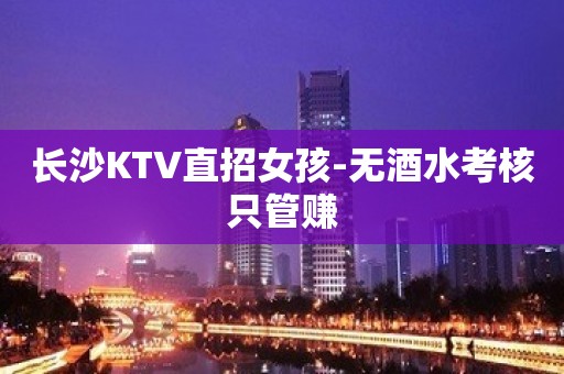 长沙KTV直招女孩-无酒水考核只管赚