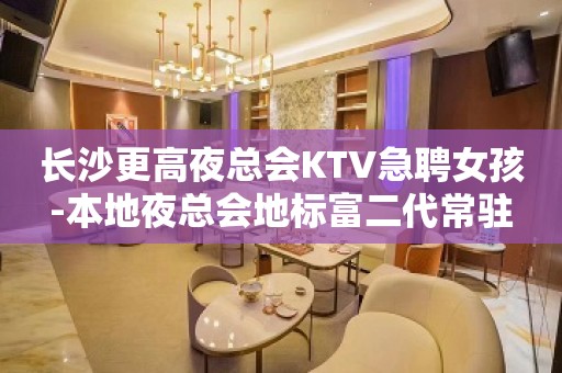 长沙更高夜总会KTV急聘女孩-本地夜总会地标富二代常驻