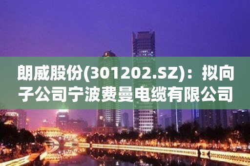 朗威股份(301202.SZ)：拟向子公司宁波费曼电缆有限公司增资1.4亿元