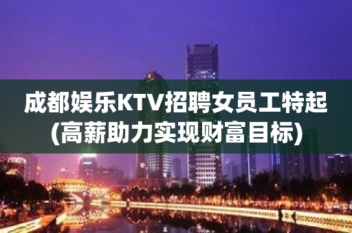 成都娱乐KTV招聘女员工特起(高薪助力实现财富目标)