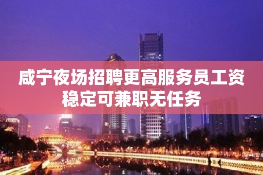 咸宁夜场招聘更高服务员工资稳定可兼职无任务