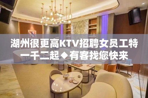 湖州很更高KTV招聘女员工特一千二起◆有客找您快来