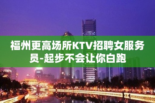 福州更高场所KTV招聘女服务员-起步不会让你白跑