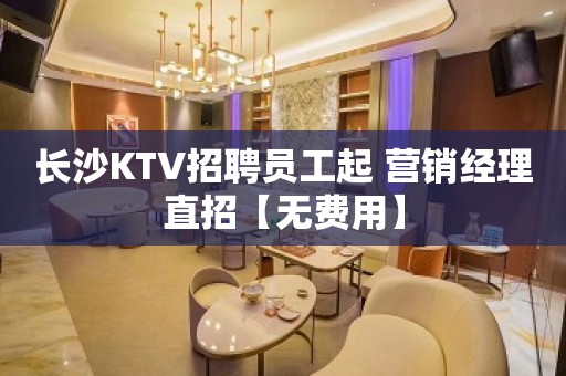 长沙KTV招聘员工起 营销经理直招【无费用】