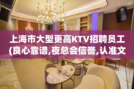 上海市大型更高KTV招聘员工(良心靠谱,夜总会信誉,认准文哥)