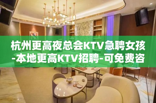 杭州更高夜总会KTV急聘女孩-本地更高KTV招聘-可免费咨询免