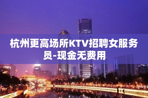 杭州更高场所KTV招聘女服务员-现金无费用