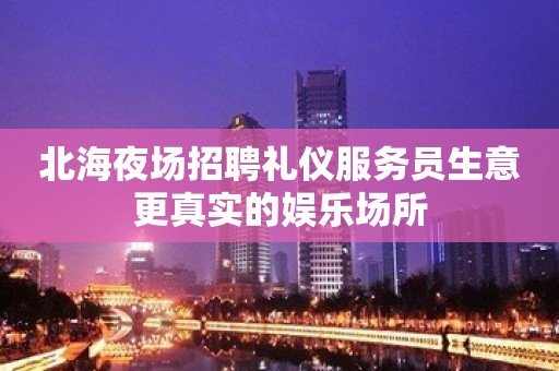 北海夜场招聘礼仪服务员生意更真实的娱乐场所