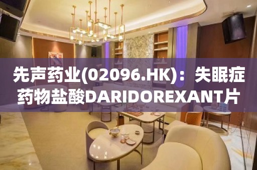 先声药业(02096.HK)：失眠症药物盐酸DARIDOREXANT片获国家药监局签发的药物临床试验批准通知书