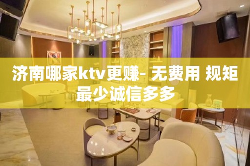 济南哪家ktv更赚- 无费用 规矩最少诚信多多