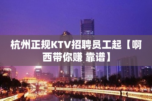 杭州正规KTV招聘员工起【啊西带你赚 靠谱】