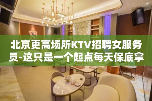 北京更高场所KTV招聘女服务员-这只是一个起点每天保底拿