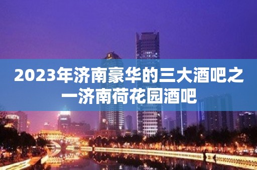 2023年济南豪华的三大酒吧之一济南荷花园酒吧