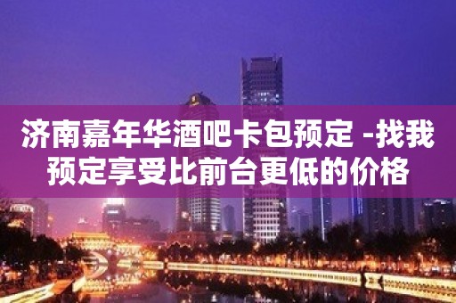 济南嘉年华酒吧卡包预定 -找我预定享受比前台更低的价格