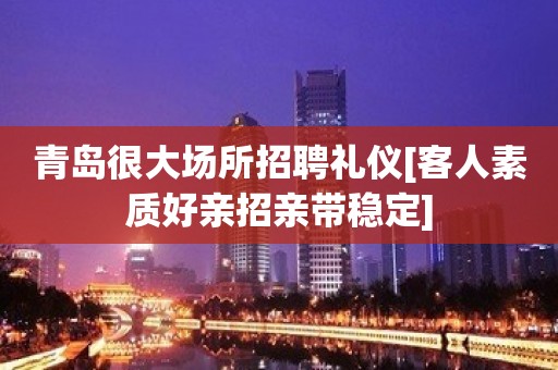 青岛很大场所招聘礼仪[客人素质好亲招亲带稳定]