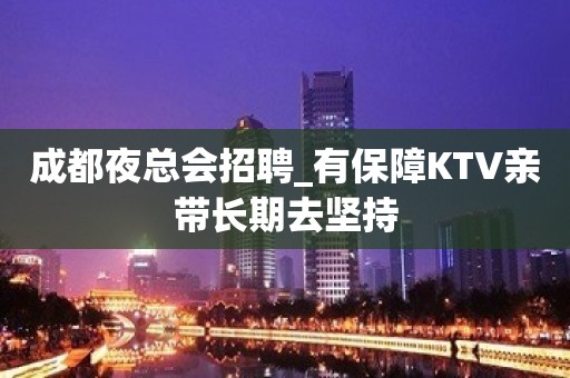 成都夜总会招聘_有保障KTV亲带长期去坚持