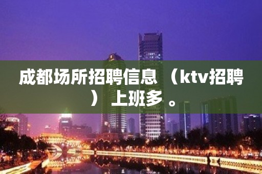 成都场所招聘信息 （ktv招聘） 上班多 。