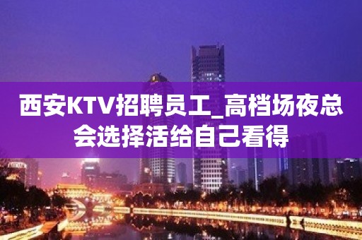 西安KTV招聘员工_高档场夜总会选择活给自己看得