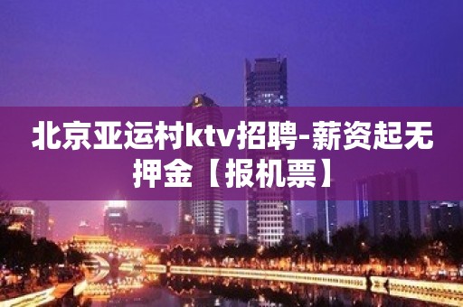 北京亚运村ktv招聘-薪资起无押金【报机票】