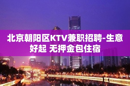 北京朝阳区KTV兼职招聘-生意好起 无押金包住宿