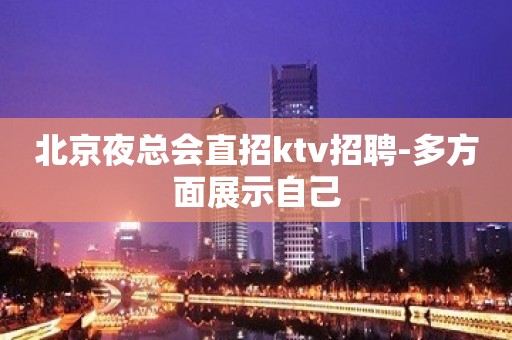 北京夜总会直招ktv招聘-多方面展示自己