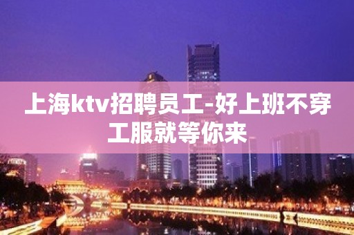 上海ktv招聘员工-好上班不穿工服就等你来