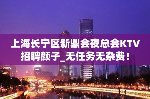 上海长宁区新鼎会夜总会KTV招聘颜子_无任务无杂费！